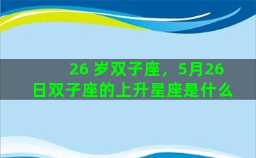 26 岁双子座，5月26日双子座的上升星座是什么